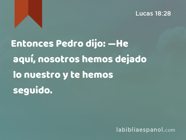 Entonces Pedro dijo: —He aquí, nosotros hemos dejado lo nuestro y te hemos seguido. - Lucas 18:28