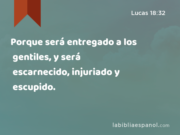 Porque será entregado a los gentiles, y será escarnecido, injuriado y escupido. - Lucas 18:32