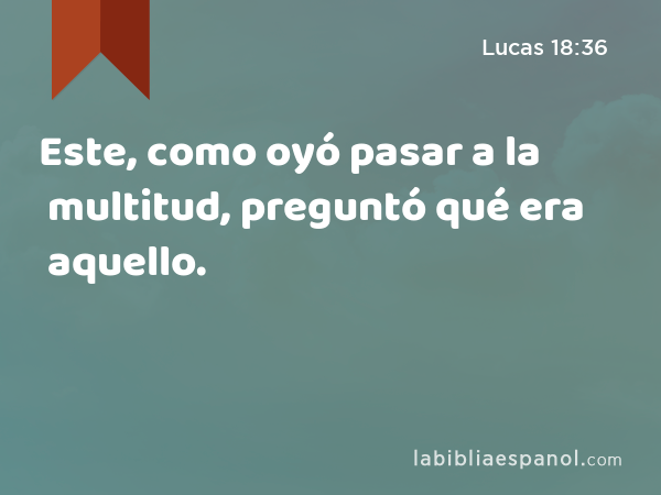 Este, como oyó pasar a la multitud, preguntó qué era aquello. - Lucas 18:36