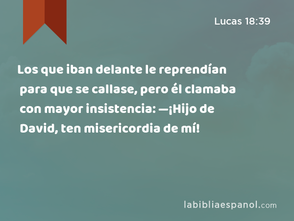 Los que iban delante le reprendían para que se callase, pero él clamaba con mayor insistencia: —¡Hijo de David, ten misericordia de mí! - Lucas 18:39