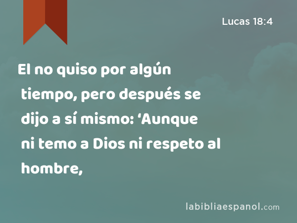 El no quiso por algún tiempo, pero después se dijo a sí mismo: ‘Aunque ni temo a Dios ni respeto al hombre, - Lucas 18:4