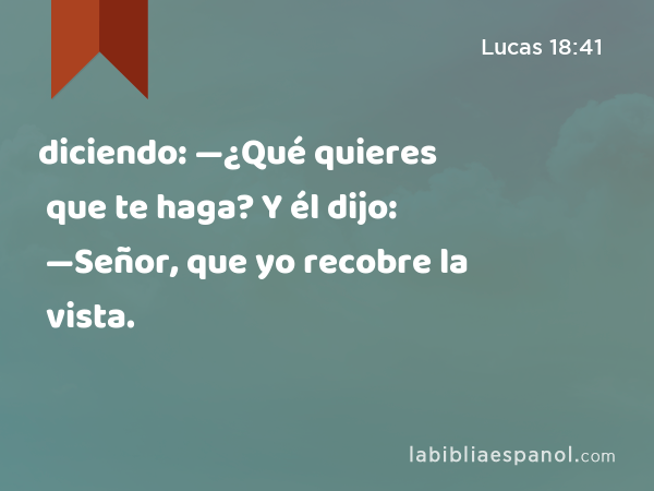 diciendo: —¿Qué quieres que te haga? Y él dijo: —Señor, que yo recobre la vista. - Lucas 18:41