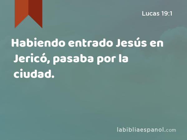 Habiendo entrado Jesús en Jericó, pasaba por la ciudad. - Lucas 19:1