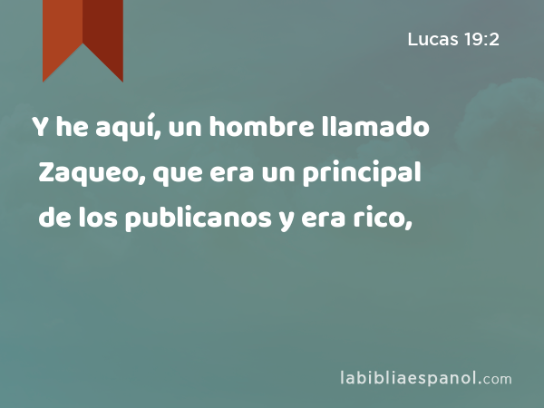 Y he aquí, un hombre llamado Zaqueo, que era un principal de los publicanos y era rico, - Lucas 19:2