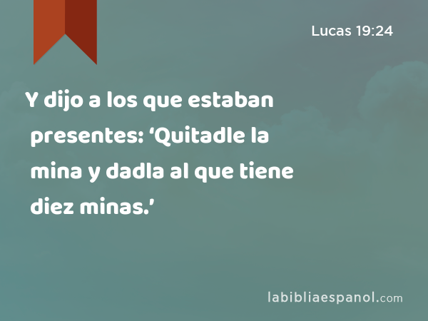 Y dijo a los que estaban presentes: ‘Quitadle la mina y dadla al que tiene diez minas.’ - Lucas 19:24