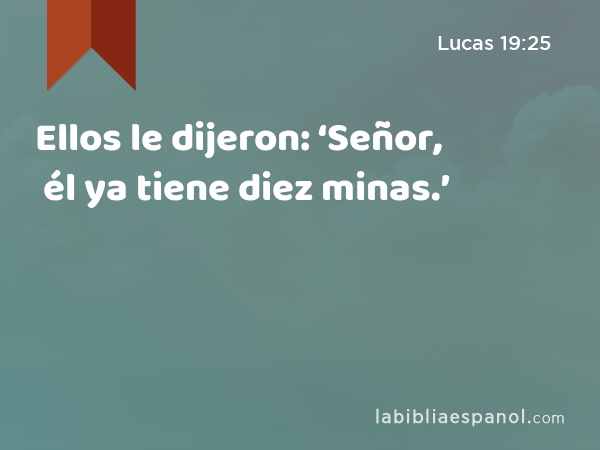 Ellos le dijeron: ‘Señor, él ya tiene diez minas.’ - Lucas 19:25