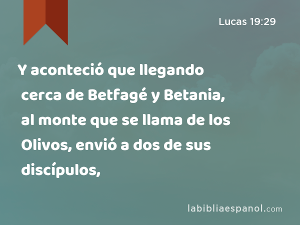 Y aconteció que llegando cerca de Betfagé y Betania, al monte que se llama de los Olivos, envió a dos de sus discípulos, - Lucas 19:29