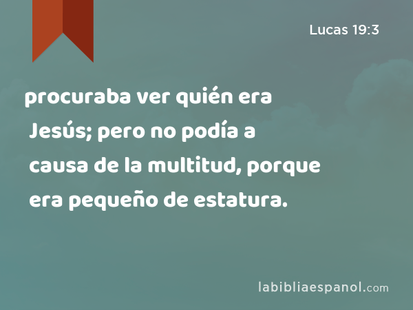 procuraba ver quién era Jesús; pero no podía a causa de la multitud, porque era pequeño de estatura. - Lucas 19:3