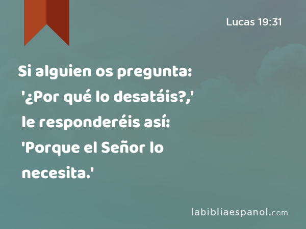 Si alguien os pregunta: '¿Por qué lo desatáis?,' le responderéis así: 'Porque el Señor lo necesita.' - Lucas 19:31