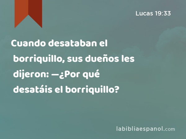 Cuando desataban el borriquillo, sus dueños les dijeron: —¿Por qué desatáis el borriquillo? - Lucas 19:33