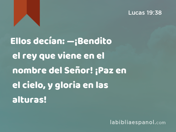 Ellos decían: —¡Bendito el rey que viene en el nombre del Señor! ¡Paz en el cielo, y gloria en las alturas! - Lucas 19:38