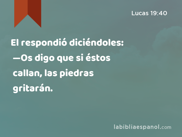 El respondió diciéndoles: —Os digo que si éstos callan, las piedras gritarán. - Lucas 19:40