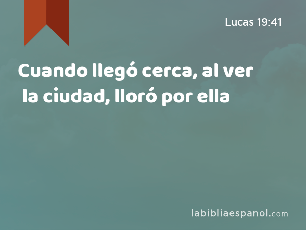 Cuando llegó cerca, al ver la ciudad, lloró por ella - Lucas 19:41