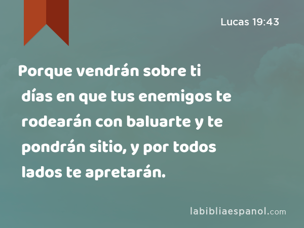 Porque vendrán sobre ti días en que tus enemigos te rodearán con baluarte y te pondrán sitio, y por todos lados te apretarán. - Lucas 19:43