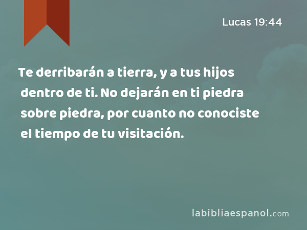 Te derribarán a tierra, y a tus hijos dentro de ti. No dejarán en ti piedra sobre piedra, por cuanto no conociste el tiempo de tu visitación. - Lucas 19:44