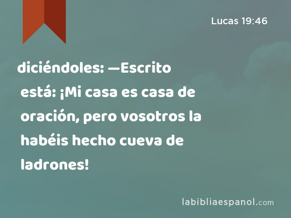 diciéndoles: —Escrito está: ¡Mi casa es casa de oración, pero vosotros la habéis hecho cueva de ladrones! - Lucas 19:46