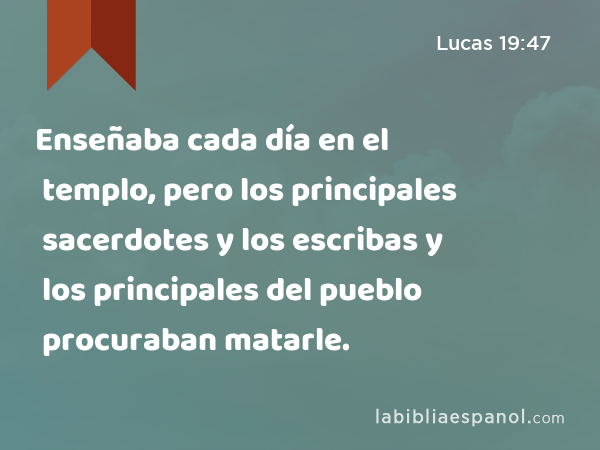 Enseñaba cada día en el templo, pero los principales sacerdotes y los escribas y los principales del pueblo procuraban matarle. - Lucas 19:47