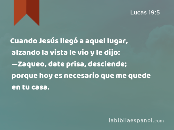 Cuando Jesús llegó a aquel lugar, alzando la vista le vio y le dijo: —Zaqueo, date prisa, desciende; porque hoy es necesario que me quede en tu casa. - Lucas 19:5