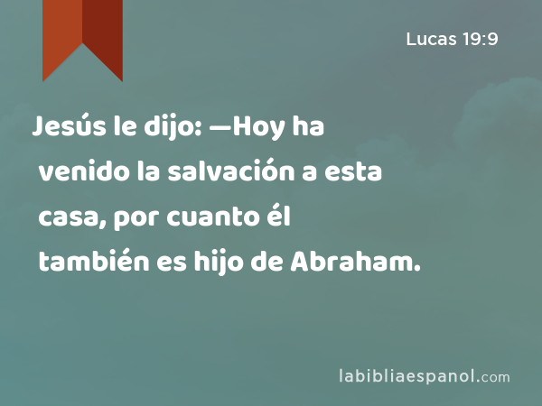 Jesús le dijo: —Hoy ha venido la salvación a esta casa, por cuanto él también es hijo de Abraham. - Lucas 19:9