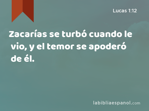 Zacarías se turbó cuando le vio, y el temor se apoderó de él. - Lucas 1:12