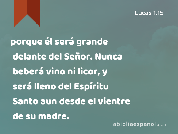 porque él será grande delante del Señor. Nunca beberá vino ni licor, y será lleno del Espíritu Santo aun desde el vientre de su madre. - Lucas 1:15