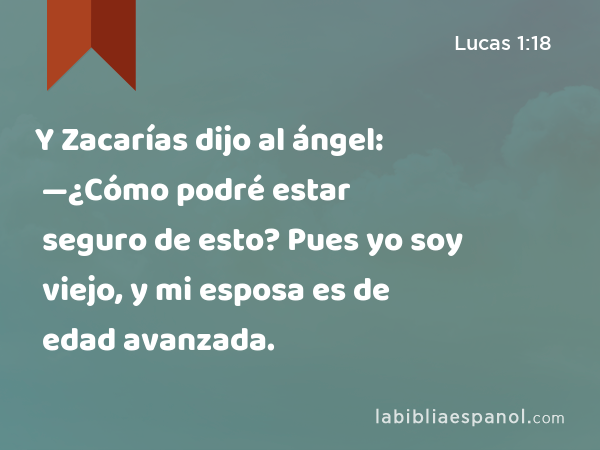 Y Zacarías dijo al ángel: —¿Cómo podré estar seguro de esto? Pues yo soy viejo, y mi esposa es de edad avanzada. - Lucas 1:18