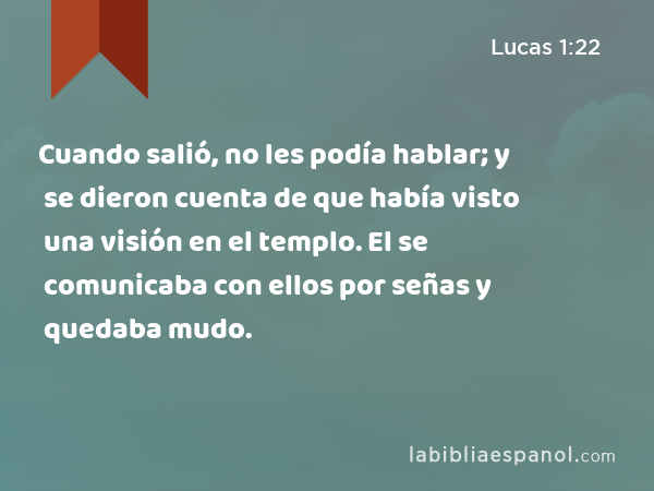 Cuando salió, no les podía hablar; y se dieron cuenta de que había visto una visión en el templo. El se comunicaba con ellos por señas y quedaba mudo. - Lucas 1:22