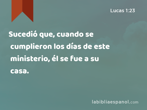 Sucedió que, cuando se cumplieron los días de este ministerio, él se fue a su casa. - Lucas 1:23