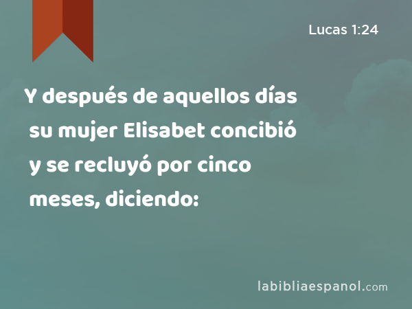 Y después de aquellos días su mujer Elisabet concibió y se recluyó por cinco meses, diciendo: - Lucas 1:24