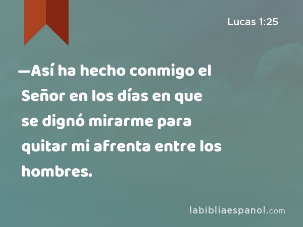 —Así ha hecho conmigo el Señor en los días en que se dignó mirarme para quitar mi afrenta entre los hombres. - Lucas 1:25