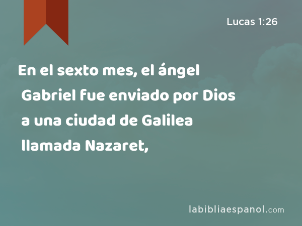 En el sexto mes, el ángel Gabriel fue enviado por Dios a una ciudad de Galilea llamada Nazaret, - Lucas 1:26