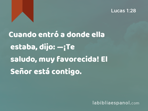 Cuando entró a donde ella estaba, dijo: —¡Te saludo, muy favorecida! El Señor está contigo. - Lucas 1:28