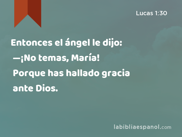 Entonces el ángel le dijo: —¡No temas, María! Porque has hallado gracia ante Dios. - Lucas 1:30