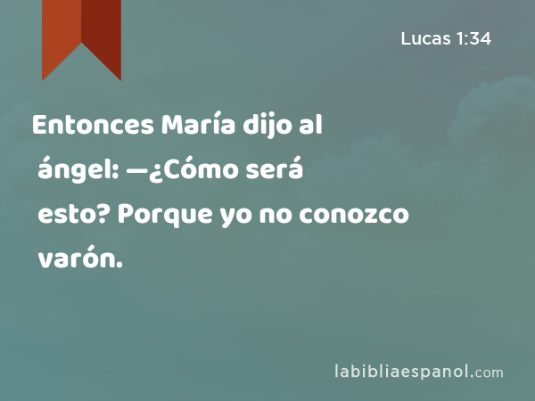 Entonces María dijo al ángel: —¿Cómo será esto? Porque yo no conozco varón. - Lucas 1:34