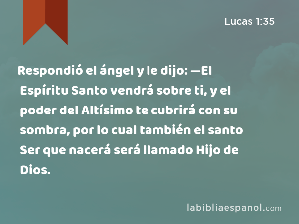 Respondió el ángel y le dijo: —El Espíritu Santo vendrá sobre ti, y el poder del Altísimo te cubrirá con su sombra, por lo cual también el santo Ser que nacerá será llamado Hijo de Dios. - Lucas 1:35