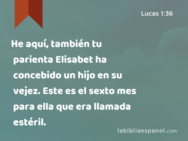 He aquí, también tu parienta Elisabet ha concebido un hijo en su vejez. Este es el sexto mes para ella que era llamada estéril. - Lucas 1:36