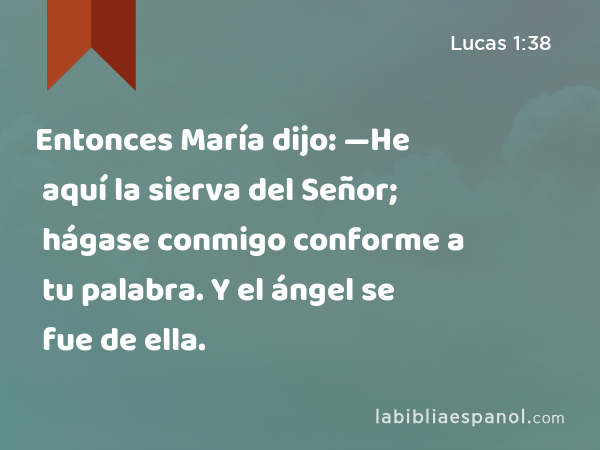 Entonces María dijo: —He aquí la sierva del Señor; hágase conmigo conforme a tu palabra. Y el ángel se fue de ella. - Lucas 1:38