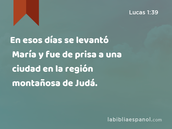 En esos días se levantó María y fue de prisa a una ciudad en la región montañosa de Judá. - Lucas 1:39