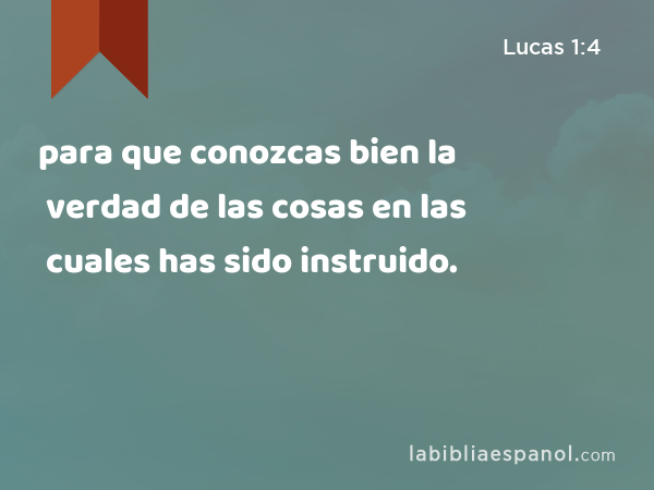 para que conozcas bien la verdad de las cosas en las cuales has sido instruido. - Lucas 1:4