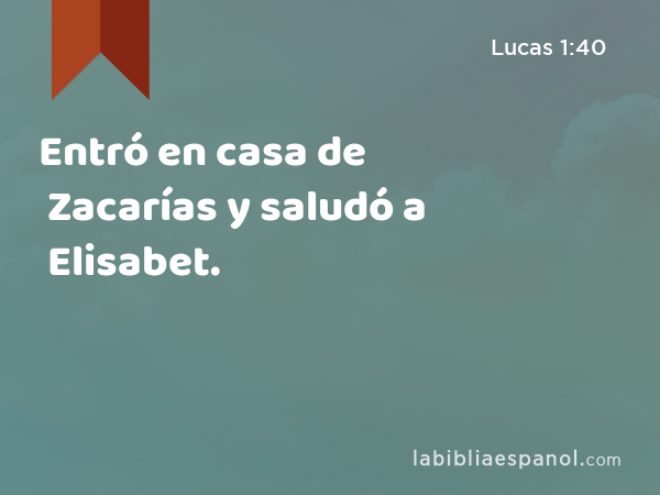 Entró en casa de Zacarías y saludó a Elisabet. - Lucas 1:40