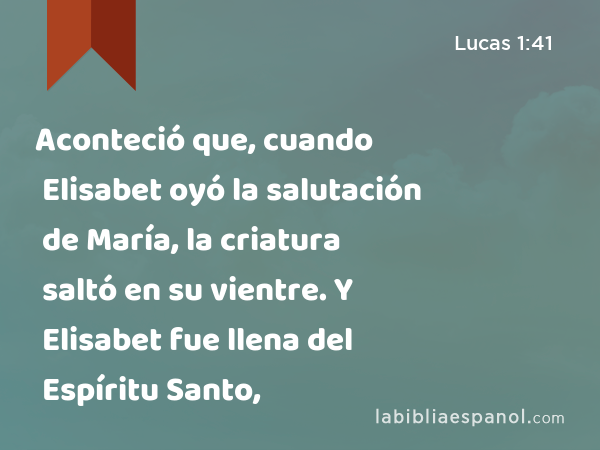 Aconteció que, cuando Elisabet oyó la salutación de María, la criatura saltó en su vientre. Y Elisabet fue llena del Espíritu Santo, - Lucas 1:41