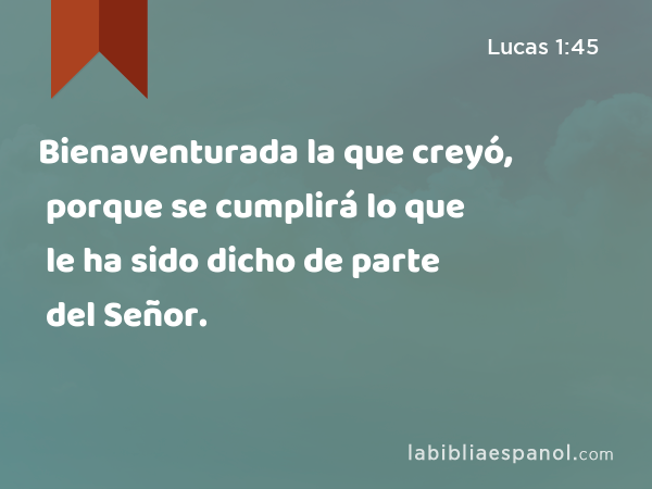 Bienaventurada la que creyó, porque se cumplirá lo que le ha sido dicho de parte del Señor. - Lucas 1:45