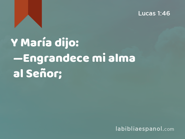 Y María dijo: —Engrandece mi alma al Señor; - Lucas 1:46