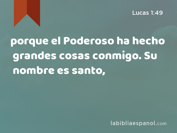 porque el Poderoso ha hecho grandes cosas conmigo. Su nombre es santo, - Lucas 1:49