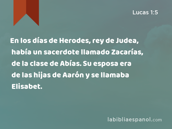 En los días de Herodes, rey de Judea, había un sacerdote llamado Zacarías, de la clase de Abías. Su esposa era de las hijas de Aarón y se llamaba Elisabet. - Lucas 1:5