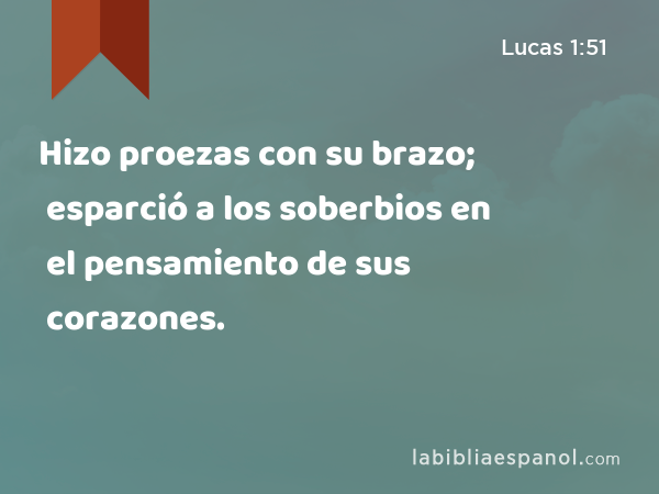 Hizo proezas con su brazo; esparció a los soberbios en el pensamiento de sus corazones. - Lucas 1:51