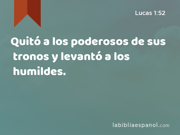 Quitó a los poderosos de sus tronos y levantó a los humildes. - Lucas 1:52