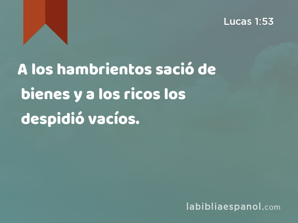 A los hambrientos sació de bienes y a los ricos los despidió vacíos. - Lucas 1:53