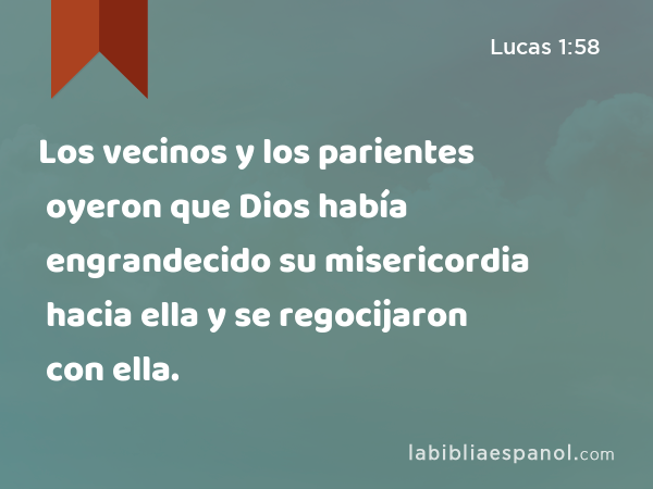 Los vecinos y los parientes oyeron que Dios había engrandecido su misericordia hacia ella y se regocijaron con ella. - Lucas 1:58