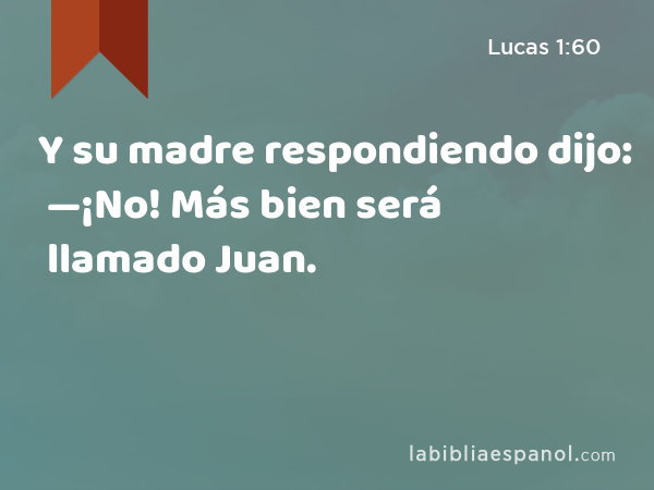 Y su madre respondiendo dijo: —¡No! Más bien será llamado Juan. - Lucas 1:60